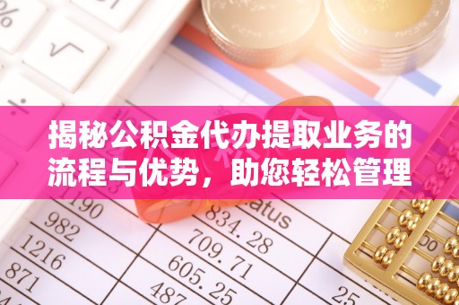 九龙城揭秘公积金代办提取业务的流程与优势，助您轻松管理财务