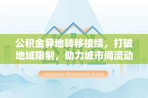 九龙城公积金异地转移接续，打破地域限制，助力城市间流动新趋势
