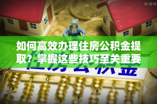 九龙城如何高效办理住房公积金提取？掌握这些技巧至关重要