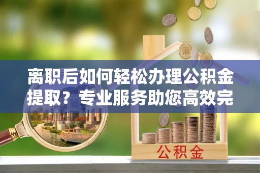 九龙城离职后如何轻松办理公积金提取？专业服务助您高效完成