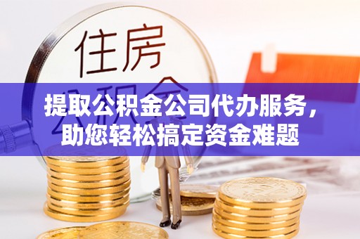 九龙城提取公积金公司代办服务，助您轻松搞定资金难题