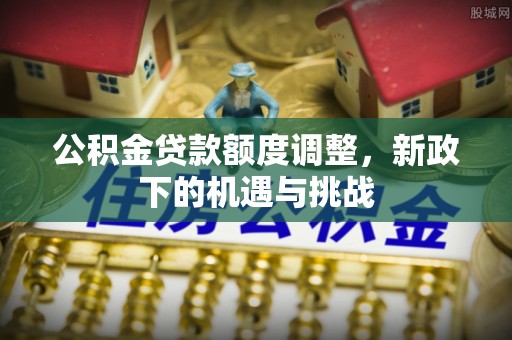 九龙城公积金贷款额度调整，新政下的机遇与挑战