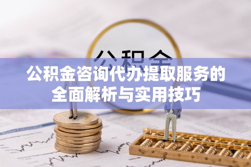 九龙城公积金咨询代办提取服务的全面解析与实用技巧