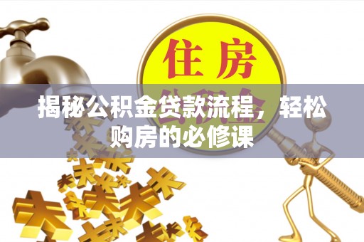 九龙城揭秘公积金贷款流程，轻松购房的必修课