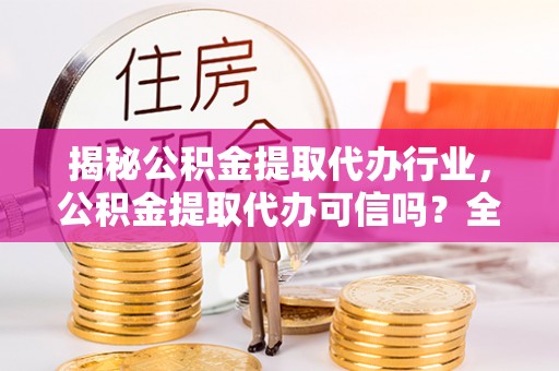 九龙城揭秘公积金提取代办行业，公积金提取代办可信吗？全面解析与实用建议