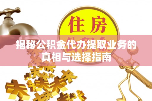 九龙城揭秘公积金代办提取业务的真相与选择指南