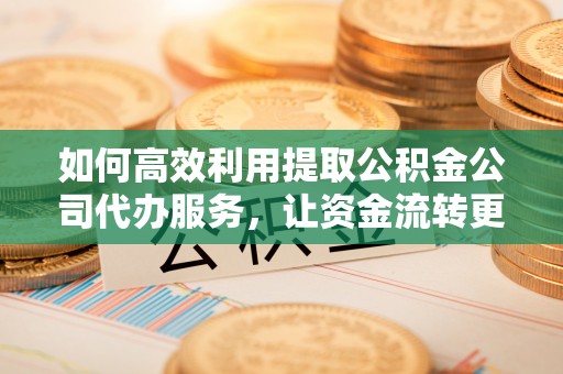 九龙城如何高效利用提取公积金公司代办服务，让资金流转更轻松