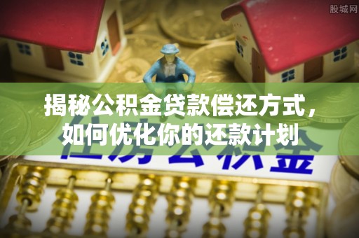九龙城揭秘公积金贷款偿还方式，如何优化你的还款计划
