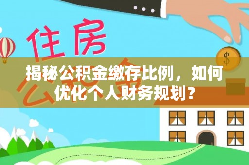 九龙城揭秘公积金缴存比例，如何优化个人财务规划？