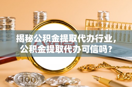 九龙城揭秘公积金提取代办行业，公积金提取代办可信吗？