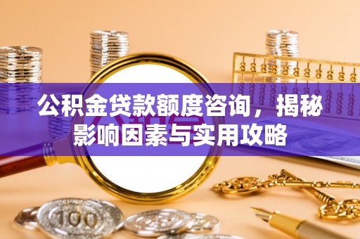 九龙城公积金贷款额度咨询，揭秘影响因素与实用攻略