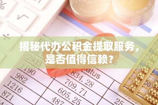 九龙城揭秘代办公积金提取服务，是否值得信赖？
