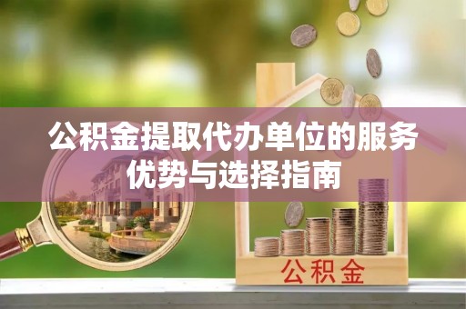 九龙城公积金提取代办单位的服务优势与选择指南
