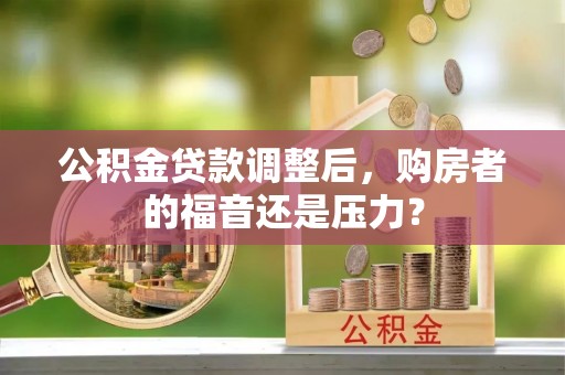 九龙城公积金贷款调整后，购房者的福音还是压力？