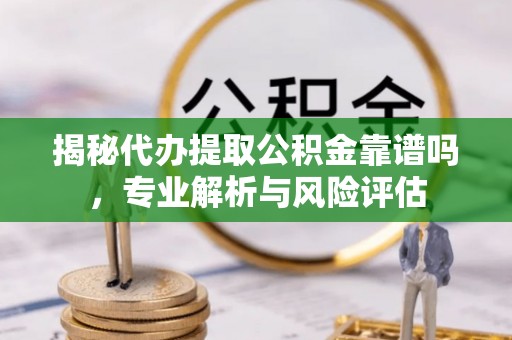 九龙城揭秘代办提取公积金靠谱吗，专业解析与风险评估