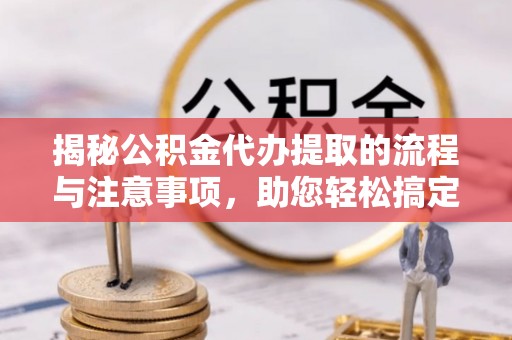 九龙城揭秘公积金代办提取的流程与注意事项，助您轻松搞定资金难题