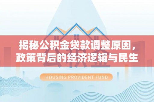 九龙城揭秘公积金贷款调整原因，政策背后的经济逻辑与民生考量
