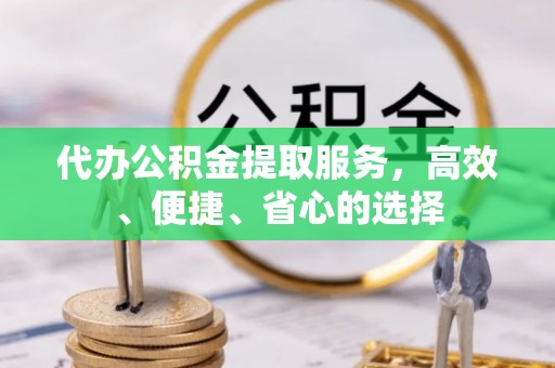 九龙城代办公积金提取服务，高效、便捷、省心的选择