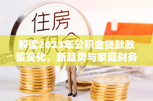 九龙城解读2023年公积金贷款政策变化，新趋势与家庭财务规划的影响