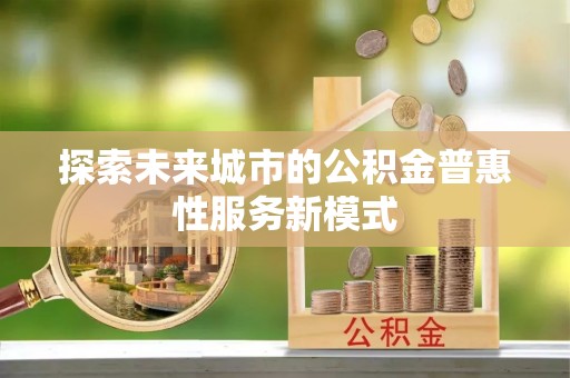 九龙城探索未来城市的公积金普惠性服务新模式