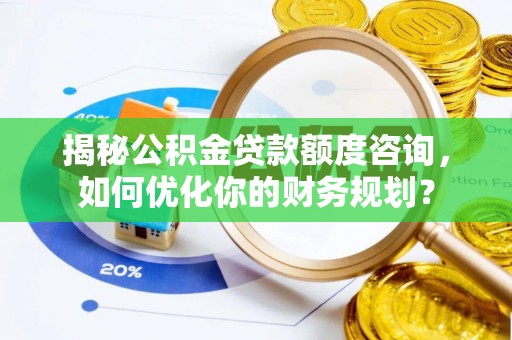 九龙城揭秘公积金贷款额度咨询，如何优化你的财务规划？