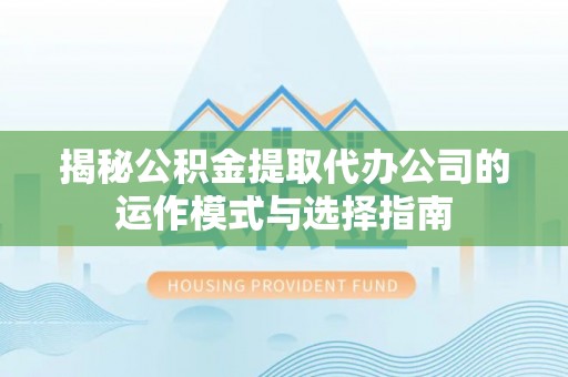 九龙城揭秘公积金提取代办公司的运作模式与选择指南