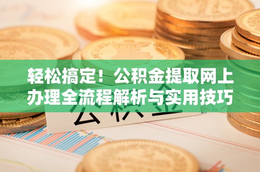 九龙城轻松搞定！公积金提取网上办理全流程解析与实用技巧