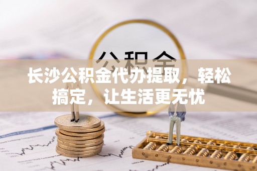 九龙城长沙公积金代办提取，轻松搞定，让生活更无忧