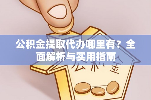 九龙城公积金提取代办哪里有？全面解析与实用指南