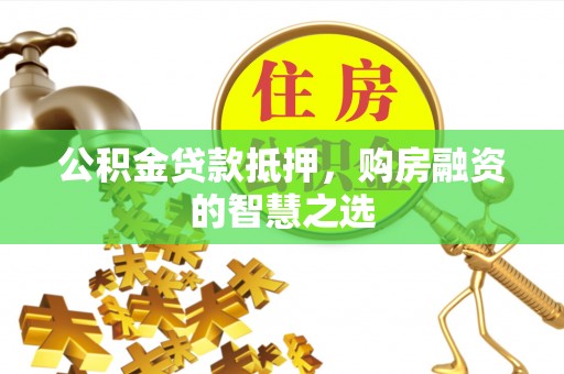九龙城公积金贷款抵押，购房融资的智慧之选