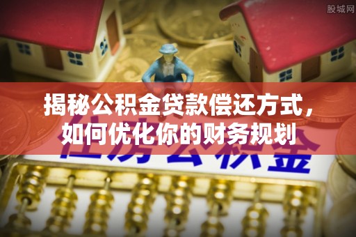 九龙城揭秘公积金贷款偿还方式，如何优化你的财务规划