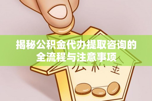 九龙城揭秘公积金代办提取咨询的全流程与注意事项