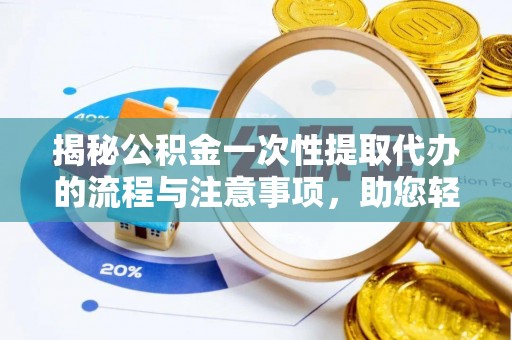 九龙城揭秘公积金一次性提取代办的流程与注意事项，助您轻松搞定财务规划