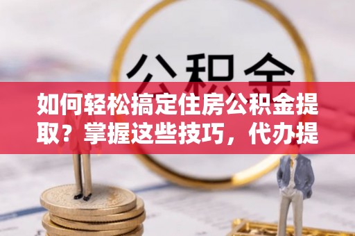 九龙城如何轻松搞定住房公积金提取？掌握这些技巧，代办提取住房公积金不再难
