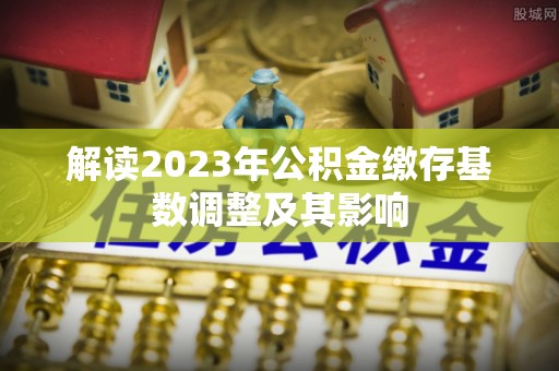 九龙城解读2023年公积金缴存基数调整及其影响