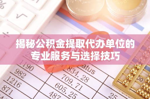 九龙城揭秘公积金提取代办单位的专业服务与选择技巧