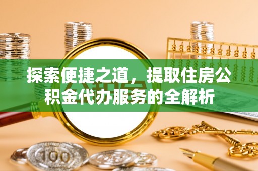 九龙城探索便捷之道，提取住房公积金代办服务的全解析