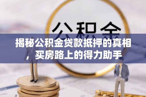 九龙城揭秘公积金贷款抵押的真相，买房路上的得力助手