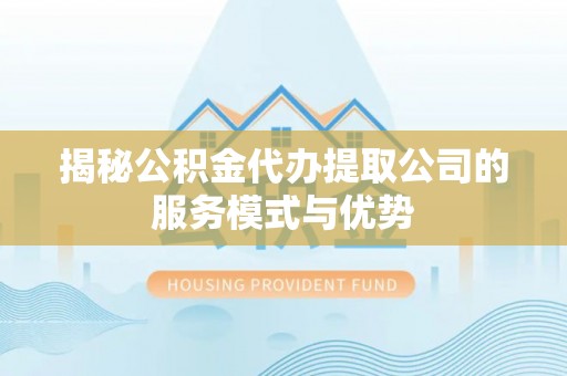 九龙城揭秘公积金代办提取公司的服务模式与优势