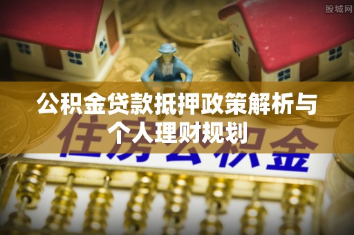 九龙城公积金贷款抵押政策解析与个人理财规划