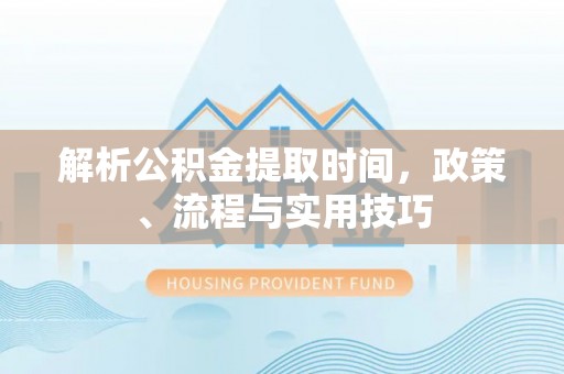 九龙城解析公积金提取时间，政策、流程与实用技巧