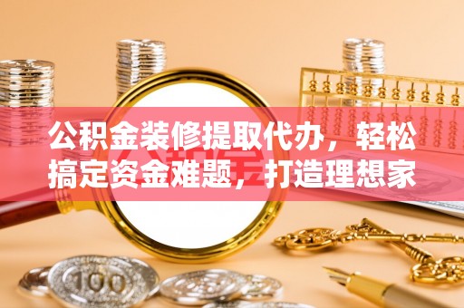 九龙城公积金装修提取代办，轻松搞定资金难题，打造理想家居