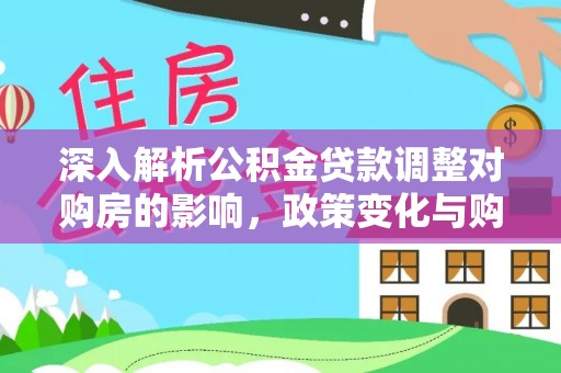 九龙城深入解析公积金贷款调整对购房的影响，政策变化与购房者选择