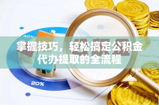 九龙城掌握技巧，轻松搞定公积金代办提取的全流程