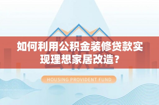 九龙城如何利用公积金装修贷款实现理想家居改造？