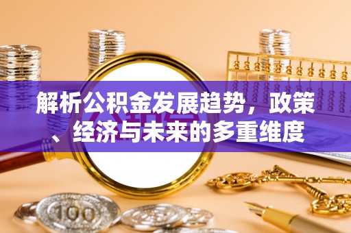 九龙城解析公积金发展趋势，政策、经济与未来的多重维度