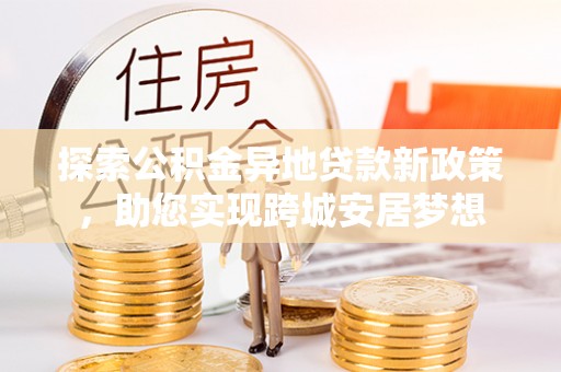 九龙城探索公积金异地贷款新政策，助您实现跨城安居梦想
