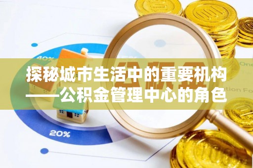 九龙城探秘城市生活中的重要机构——公积金管理中心的角色与意义