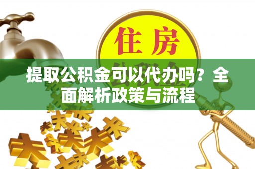 九龙城提取公积金可以代办吗？全面解析政策与流程