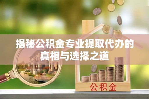 九龙城揭秘公积金专业提取代办的真相与选择之道
